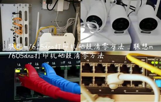 联想m7615dna打印机硒鼓清零方法_联想m7605dna打印机硒鼓清零方法