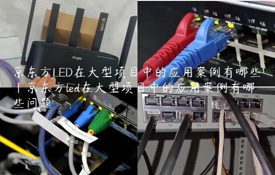 京东方LED在大型项目中的应用案例有哪些|京东方led在大型项目中的应用案例有哪些问题