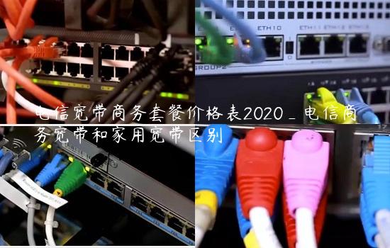 电信宽带商务套餐价格表2020_电信商务宽带和家用宽带区别