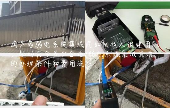 葫芦岛弱电系统集成商如何找人组建团队，起动资金多少合适/弱电系统集成资质的办理条件和费用流程