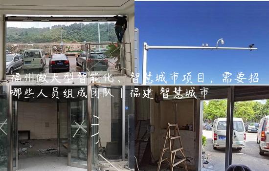 福州做大型智能化、智慧城市项目，需要招哪些人员组成团队|福建 智慧城市