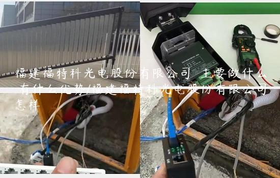 福建福特科光电股份有限公司  主要做什么 有什么优势/福建福特科光电股份有限公司怎样