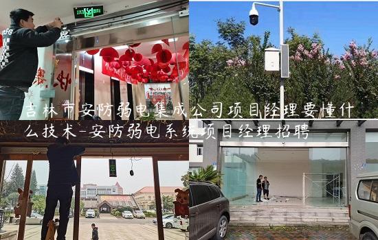 吉林市安防弱电集成公司项目经理要懂什么技术-安防弱电系统项目经理招聘