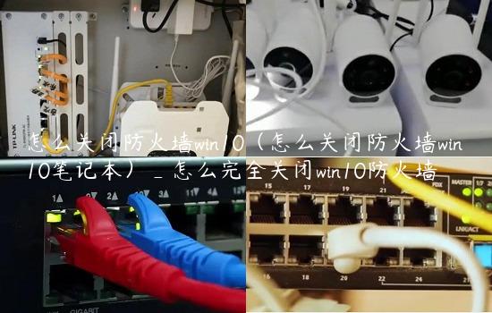 怎么关闭防火墙win10（怎么关闭防火墙win10笔记本）_怎么完全关闭win10防火墙