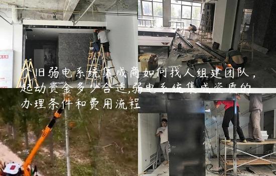 个旧弱电系统集成商如何找人组建团队，起动资金多少合适,弱电系统集成资质的办理条件和费用流程