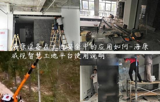 海康设备在工地安全中的应用如何-海康威视智慧工地平台使用说明