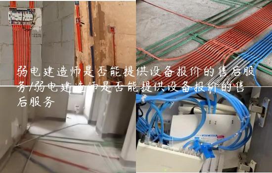 弱电建造师是否能提供设备报价的售后服务/弱电建造师是否能提供设备报价的售后服务