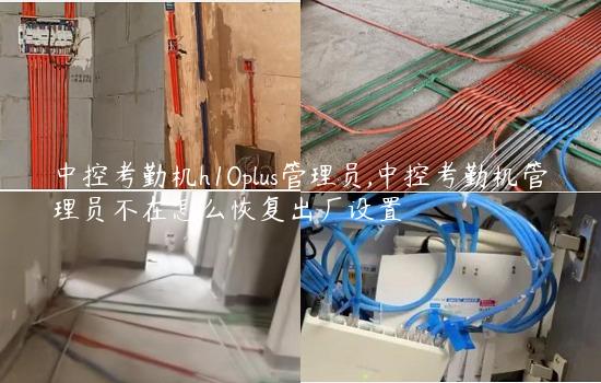 中控考勤机h10plus管理员,中控考勤机管理员不在怎么恢复出厂设置