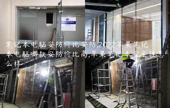 笔记本电脑安防价比安防,2022苹果笔记本电脑哪款安防价比高,苹果笔记本安全性怎么样