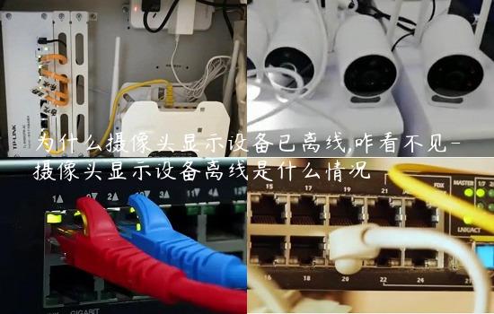 为什么摄像头显示设备已离线,咋看不见-摄像头显示设备离线是什么情况