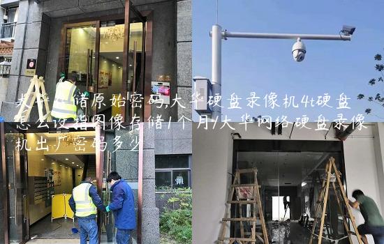 大华存储原始密码,大华硬盘录像机4t硬盘怎么设指图像存储1个月/大华网络硬盘录像机出厂密码多少