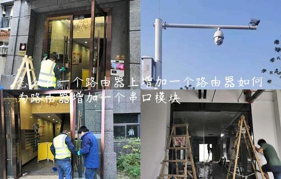 怎么在一个路由器上增加一个路由器如何为路由器增加一个串口模块