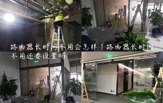 路由器长时间不用会怎样|路由器长时间不用还要设置吗