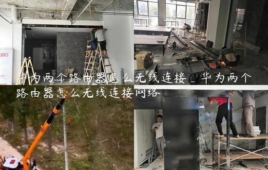 华为两个路由器怎么无线连接_华为两个路由器怎么无线连接网络