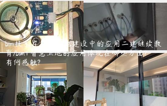 bim技术在智慧工地建设中的应用二建继续教育/bim+智慧工地的应用体现在哪些方面?有何感触?