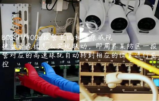 BOSCH7400xi报警主机和海康威视硬盘录像机怎么实现联动，即周界某防区一报警对应的高速球就自动转到相应的位置进行监控