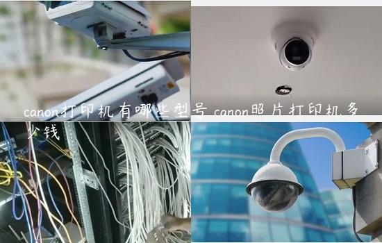 canon打印机有哪些型号 canon照片打印机多少钱