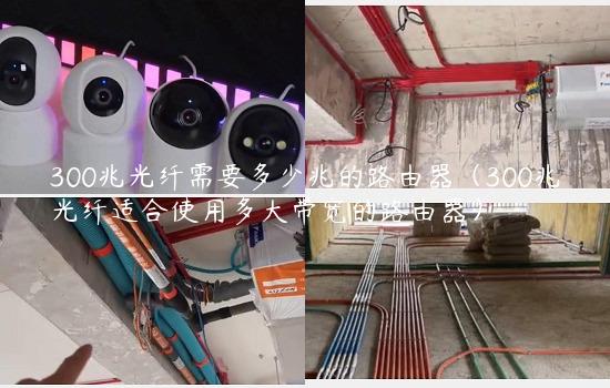 300兆光纤需要多少兆的路由器（300兆光纤适合使用多大带宽的路由器）